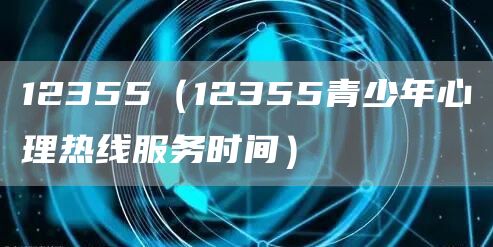 12355（12355青少年心理热线服务时间）(图1)