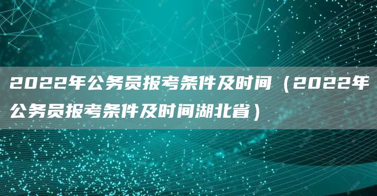 2022年公务员报考条件及时间（2022年公务员报考条件及时间湖北省）(图1)