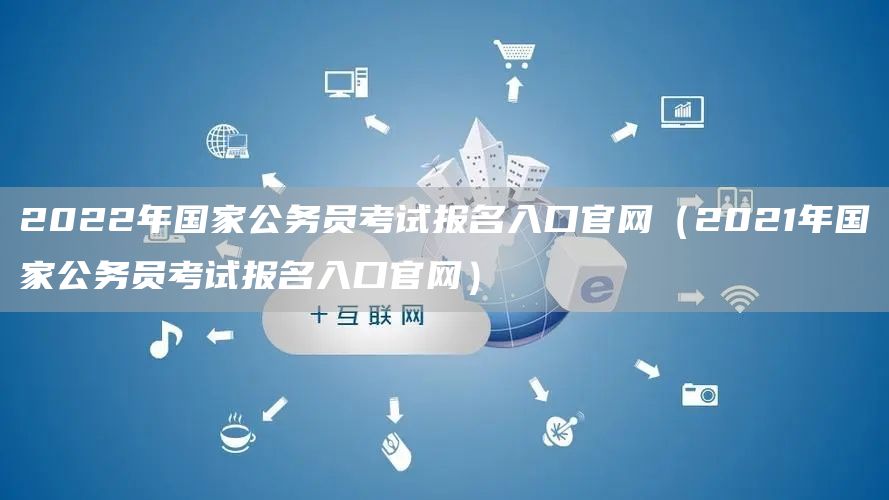 2022年国家公务员考试报名入口官网（2021年国家公务员考试报名入口官网）