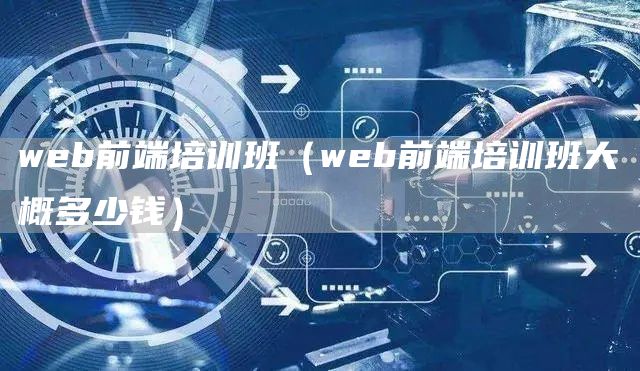 web前端培训班（web前端培训班大概多少钱）(图1)
