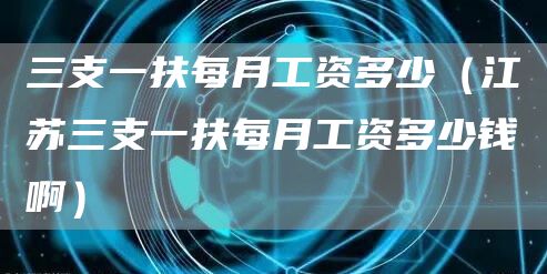 三支一扶每月工资多少（江苏三支一扶每月工资多少钱啊）(图1)