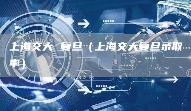 上海交大 复旦（上海交大复旦录取率）(图1)