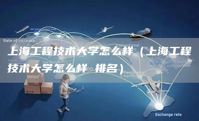 上海工程技术大学怎么样（上海工程技术大学怎么样 排名）