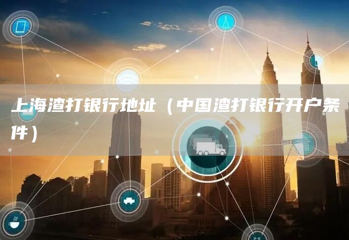 上海渣打银行地址（中国渣打银行开户条件）