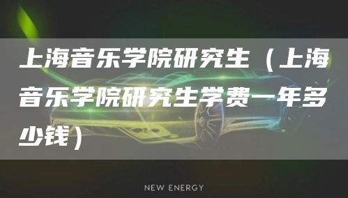 上海音乐学院研究生（上海音乐学院研究生学费一年多少钱）