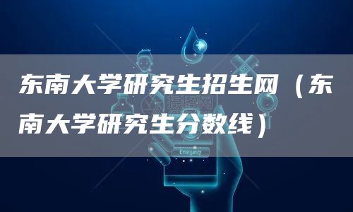 东南大学研究生招生网（东南大学研究生分数线）