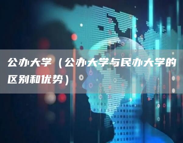 公办大学（公办大学与民办大学的区别和优势）