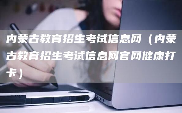 内蒙古教育招生考试信息网（内蒙古教育招生考试信息网官网健康打卡）(图1)
