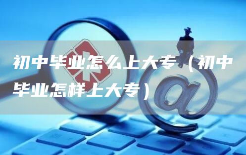 初中毕业怎么上大专（初中毕业怎样上大专）(图1)