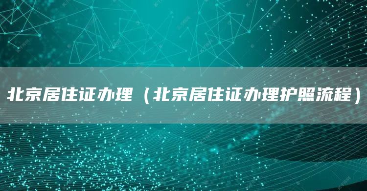 北京居住证办理（北京居住证办理护照流程）(图1)