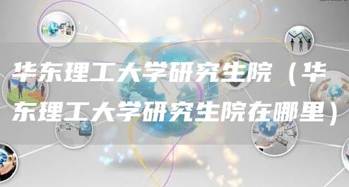 华东理工大学研究生院（华东理工大学研究生院在哪里）