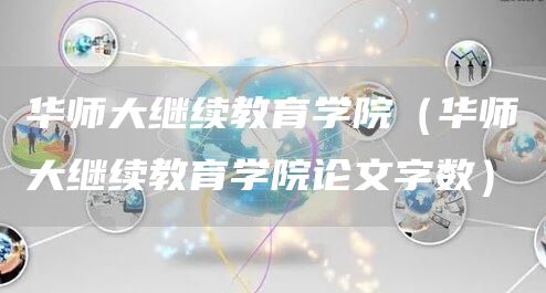 华师大继续教育学院（华师大继续教育学院论文字数）