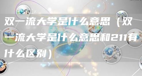 双一流大学是什么意思（双一流大学是什么意思和211有什么区别）