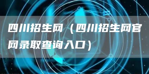 四川招生网（四川招生网官网录取查询入口）(图1)