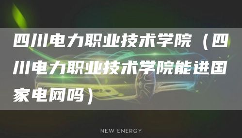 四川电力职业技术学院（四川电力职业技术学院能进国家电网吗）