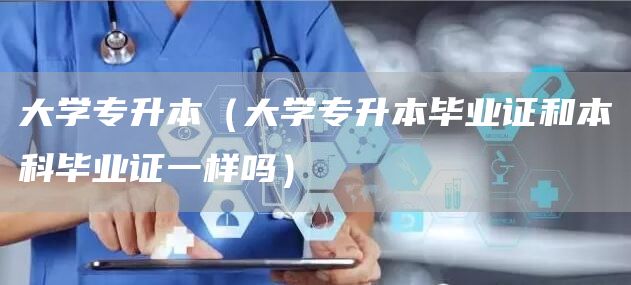 大学专升本（大学专升本毕业证和本科毕业证一样吗）