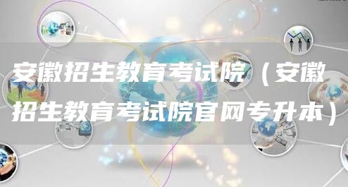 安徽招生教育考试院（安徽招生教育考试院官网专升本）