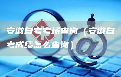 安徽自考考场查询（安徽自考成绩怎么查询）(图1)