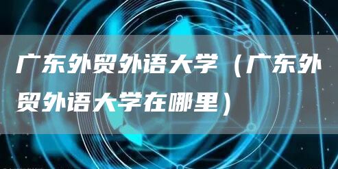 广东外贸外语大学（广东外贸外语大学在哪里）