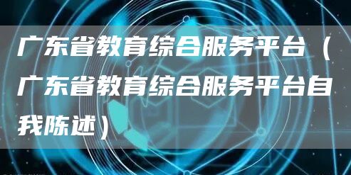 广东省教育综合服务平台（广东省教育综合服务平台自我陈述）
