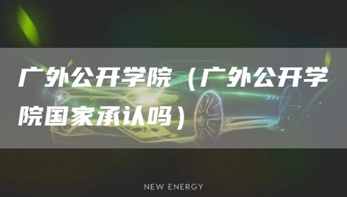 广外公开学院（广外公开学院国家承认吗）