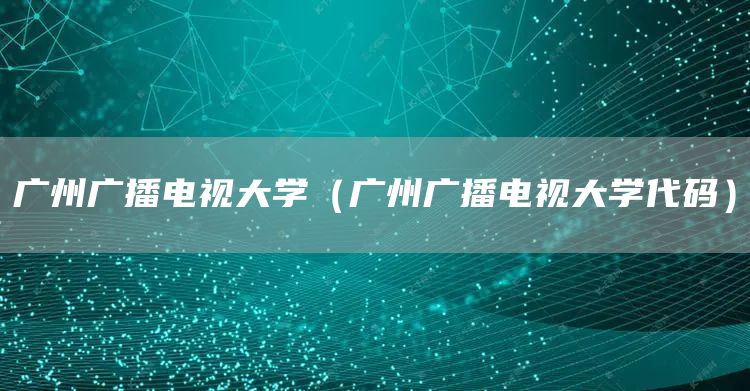 广州广播电视大学（广州广播电视大学代码）(图1)
