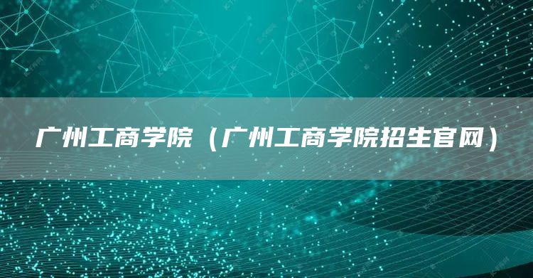 广州工商学院（广州工商学院招生官网）(图1)