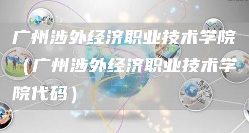 广州涉外经济职业技术学院（广州涉外经济职业技术学院代码）