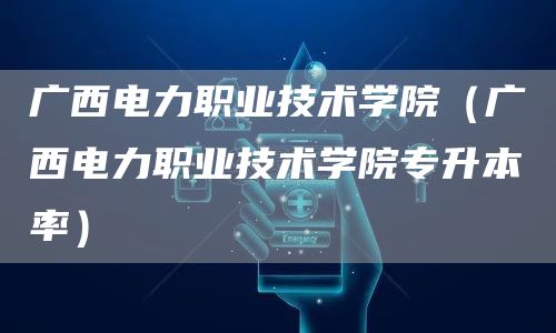 广西电力职业技术学院（广西电力职业技术学院专升本率）(图1)