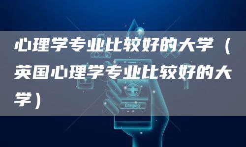 心理学专业比较好的大学（英国心理学专业比较好的大学）