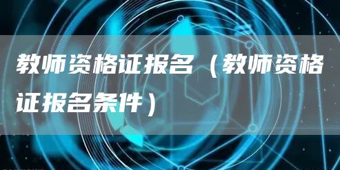 教师资格证报名（教师资格证报名条件）