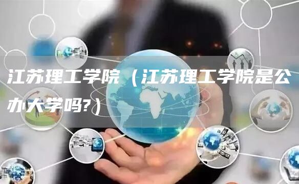 江苏理工学院（江苏理工学院是公办大学吗?）