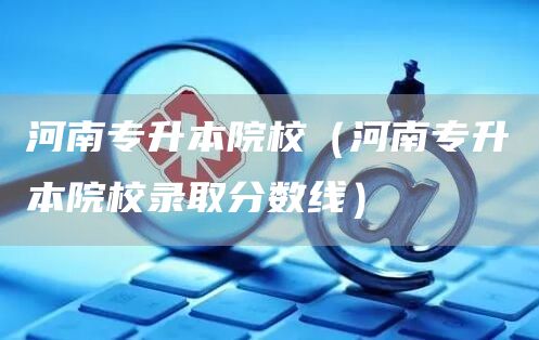 河南专升本院校（河南专升本院校录取分数线）(图1)
