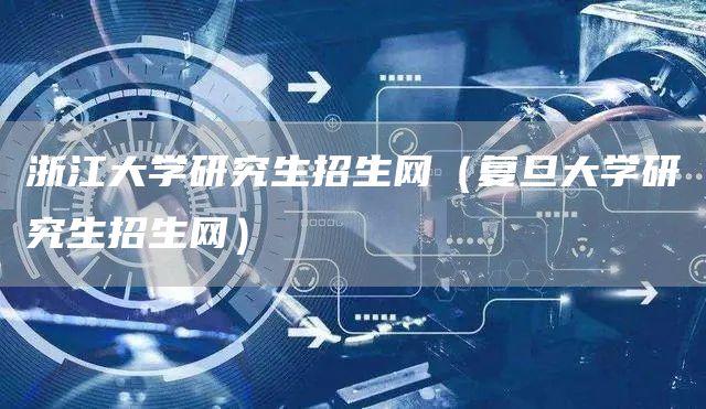浙江大学研究生招生网（复旦大学研究生招生网）