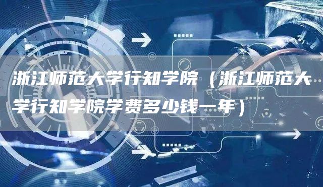 浙江师范大学行知学院（浙江师范大学行知学院学费多少钱一年）(图1)