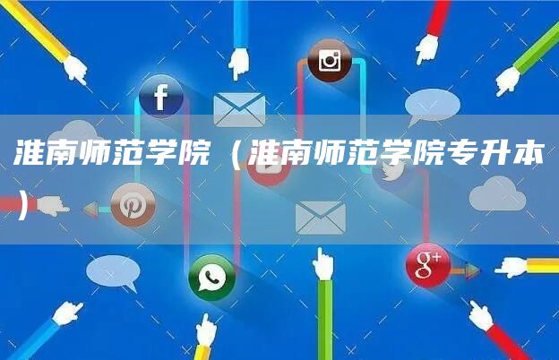 淮南师范学院（淮南师范学院专升本）