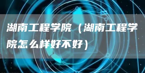 湖南工程学院（湖南工程学院怎么样好不好）(图1)
