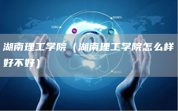 湖南理工学院（湖南理工学院怎么样好不好）