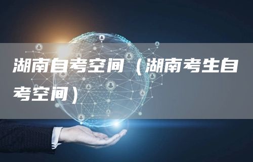 湖南自考空间（湖南考生自考空间）(图1)