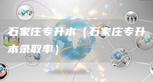 石家庄专升本（石家庄专升本录取率）(图1)