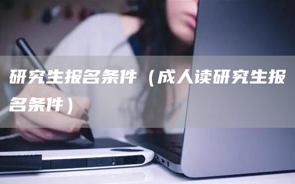 研究生报名条件（成人读研究生报名条件）