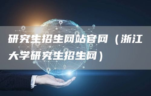 研究生招生网站官网（浙江大学研究生招生网）