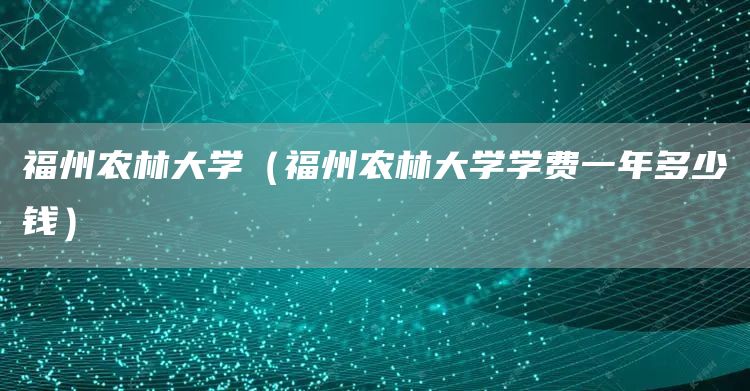 福州农林大学（福州农林大学学费一年多少钱）