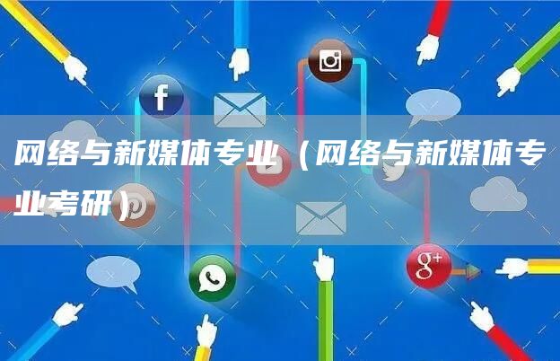 网络与新媒体专业（网络与新媒体专业考研）