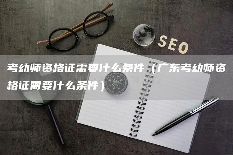 考幼师资格证需要什么条件（广东考幼师资格证需要什么条件）(图1)