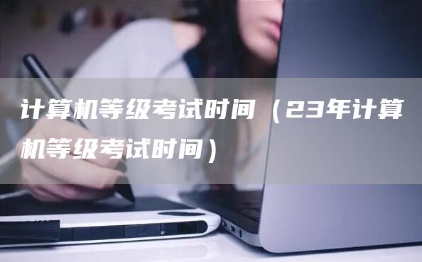 计算机等级考试时间（23年计算机等级考试时间）