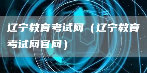辽宁教育考试网（辽宁教育考试网官网）