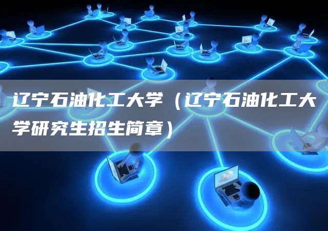 辽宁石油化工大学（辽宁石油化工大学研究生招生简章）