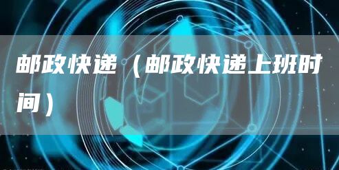 邮政快递（邮政快递上班时间）