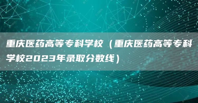 重庆医药高等专科学校（重庆医药高等专科学校2023年录取分数线）